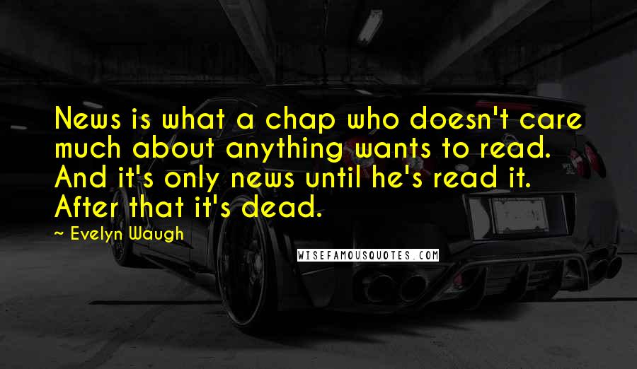 Evelyn Waugh Quotes: News is what a chap who doesn't care much about anything wants to read. And it's only news until he's read it. After that it's dead.
