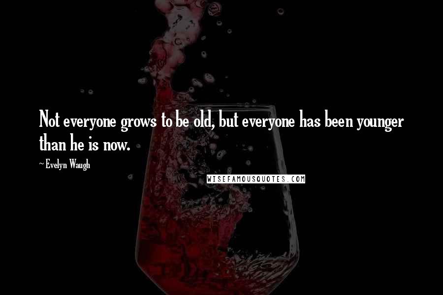 Evelyn Waugh Quotes: Not everyone grows to be old, but everyone has been younger than he is now.