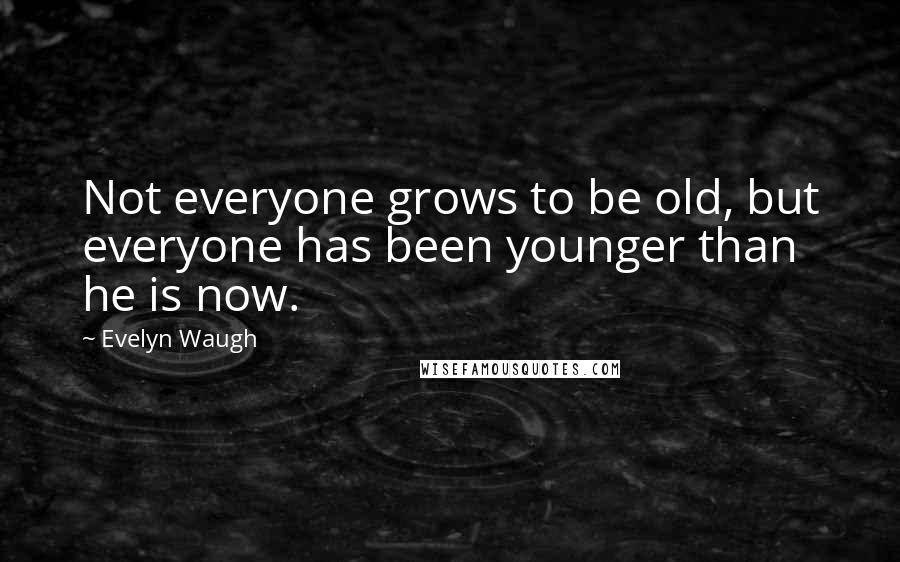 Evelyn Waugh Quotes: Not everyone grows to be old, but everyone has been younger than he is now.