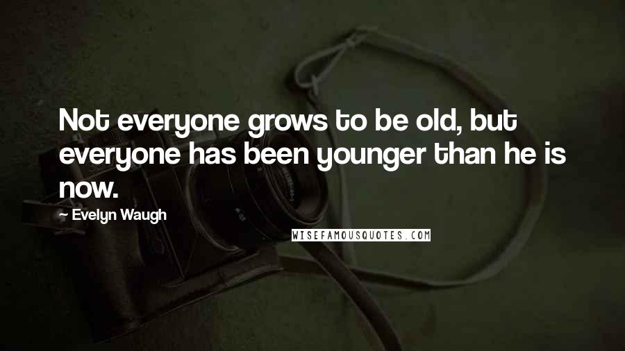 Evelyn Waugh Quotes: Not everyone grows to be old, but everyone has been younger than he is now.