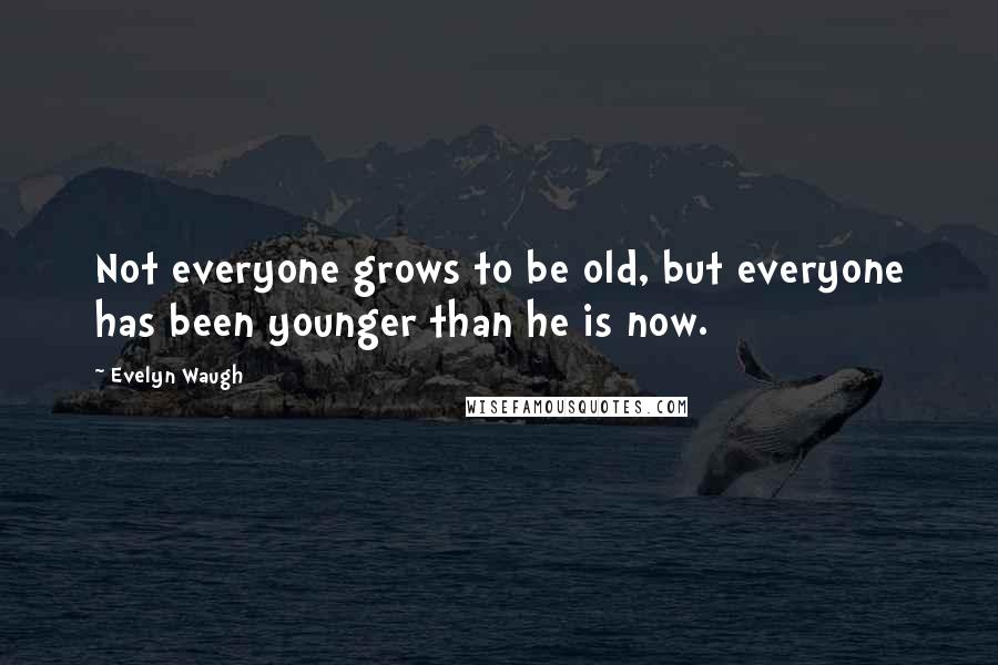 Evelyn Waugh Quotes: Not everyone grows to be old, but everyone has been younger than he is now.