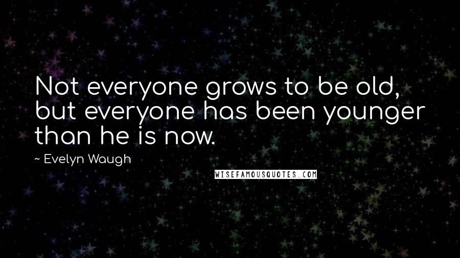 Evelyn Waugh Quotes: Not everyone grows to be old, but everyone has been younger than he is now.