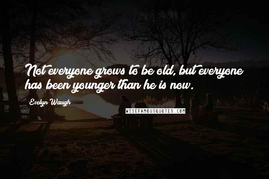 Evelyn Waugh Quotes: Not everyone grows to be old, but everyone has been younger than he is now.