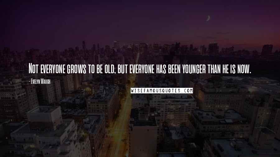 Evelyn Waugh Quotes: Not everyone grows to be old, but everyone has been younger than he is now.