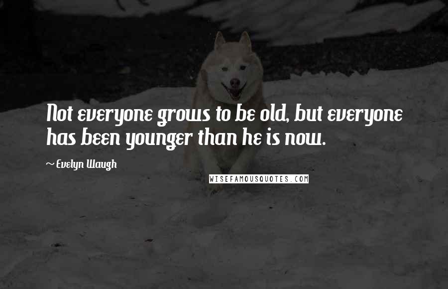 Evelyn Waugh Quotes: Not everyone grows to be old, but everyone has been younger than he is now.