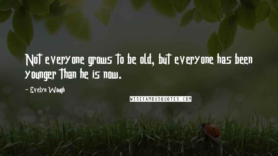 Evelyn Waugh Quotes: Not everyone grows to be old, but everyone has been younger than he is now.