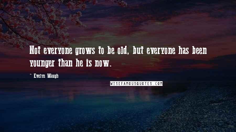 Evelyn Waugh Quotes: Not everyone grows to be old, but everyone has been younger than he is now.