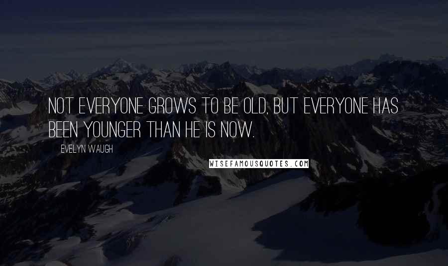 Evelyn Waugh Quotes: Not everyone grows to be old, but everyone has been younger than he is now.