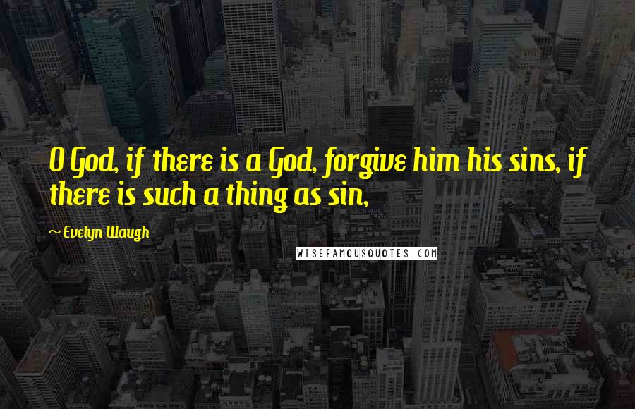 Evelyn Waugh Quotes: O God, if there is a God, forgive him his sins, if there is such a thing as sin,