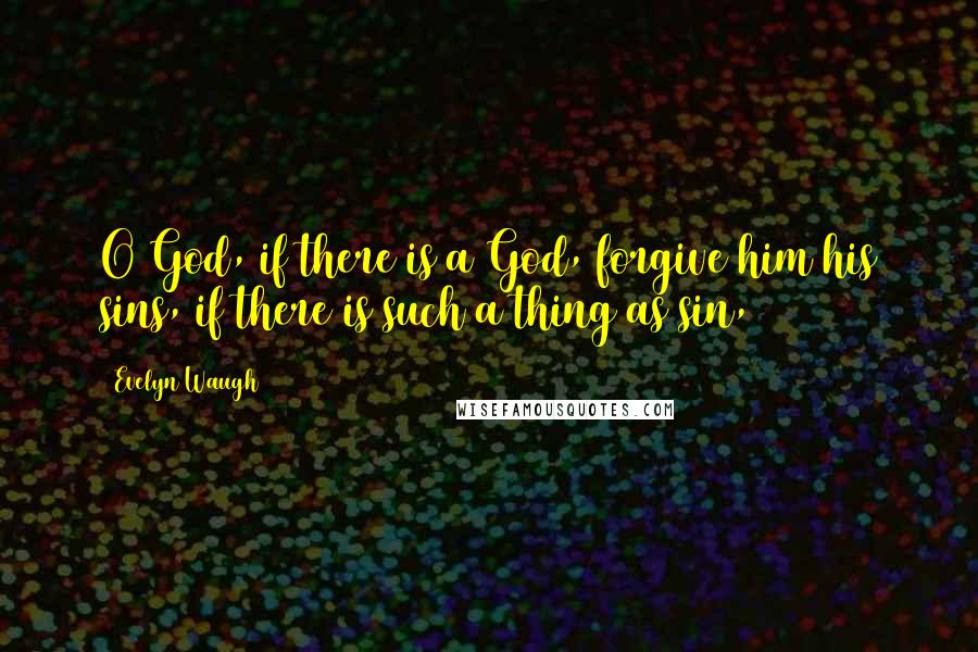 Evelyn Waugh Quotes: O God, if there is a God, forgive him his sins, if there is such a thing as sin,