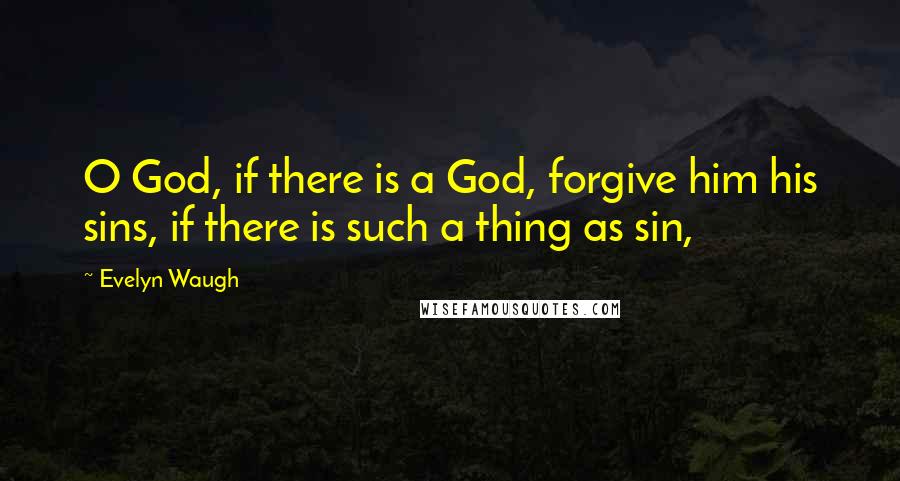 Evelyn Waugh Quotes: O God, if there is a God, forgive him his sins, if there is such a thing as sin,
