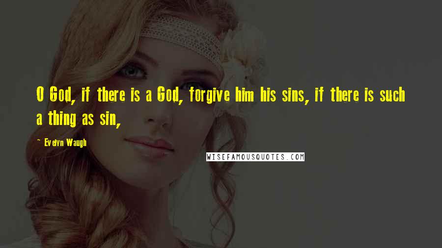 Evelyn Waugh Quotes: O God, if there is a God, forgive him his sins, if there is such a thing as sin,