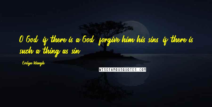 Evelyn Waugh Quotes: O God, if there is a God, forgive him his sins, if there is such a thing as sin,