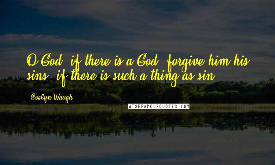 Evelyn Waugh Quotes: O God, if there is a God, forgive him his sins, if there is such a thing as sin,