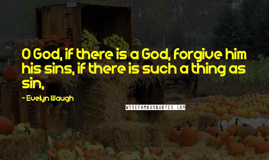 Evelyn Waugh Quotes: O God, if there is a God, forgive him his sins, if there is such a thing as sin,