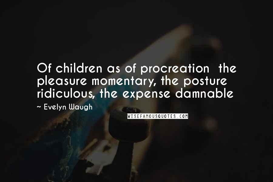 Evelyn Waugh Quotes: Of children as of procreation  the pleasure momentary, the posture ridiculous, the expense damnable