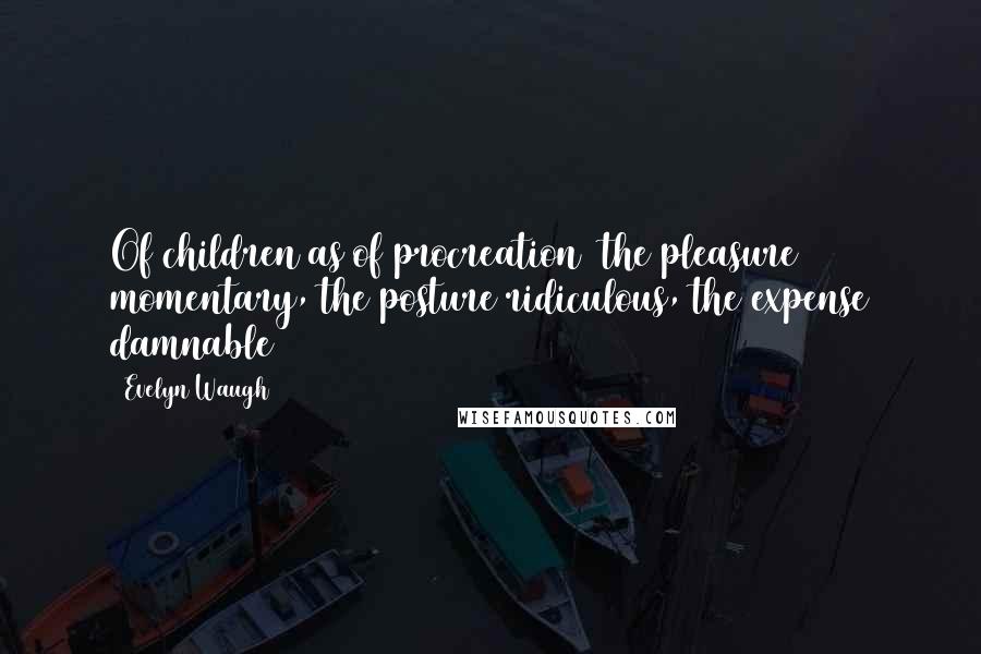 Evelyn Waugh Quotes: Of children as of procreation  the pleasure momentary, the posture ridiculous, the expense damnable