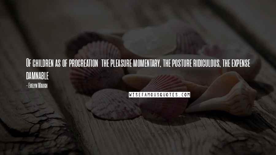 Evelyn Waugh Quotes: Of children as of procreation  the pleasure momentary, the posture ridiculous, the expense damnable