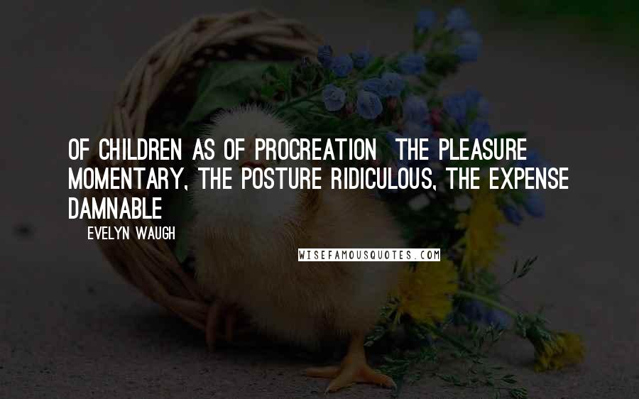 Evelyn Waugh Quotes: Of children as of procreation  the pleasure momentary, the posture ridiculous, the expense damnable