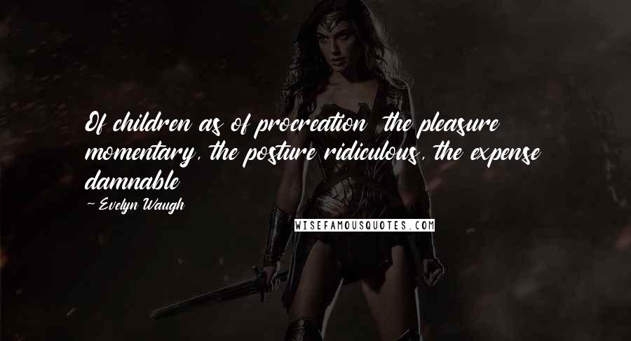 Evelyn Waugh Quotes: Of children as of procreation  the pleasure momentary, the posture ridiculous, the expense damnable