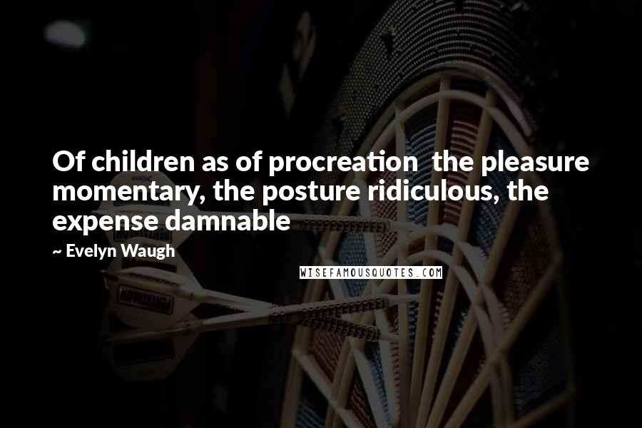 Evelyn Waugh Quotes: Of children as of procreation  the pleasure momentary, the posture ridiculous, the expense damnable