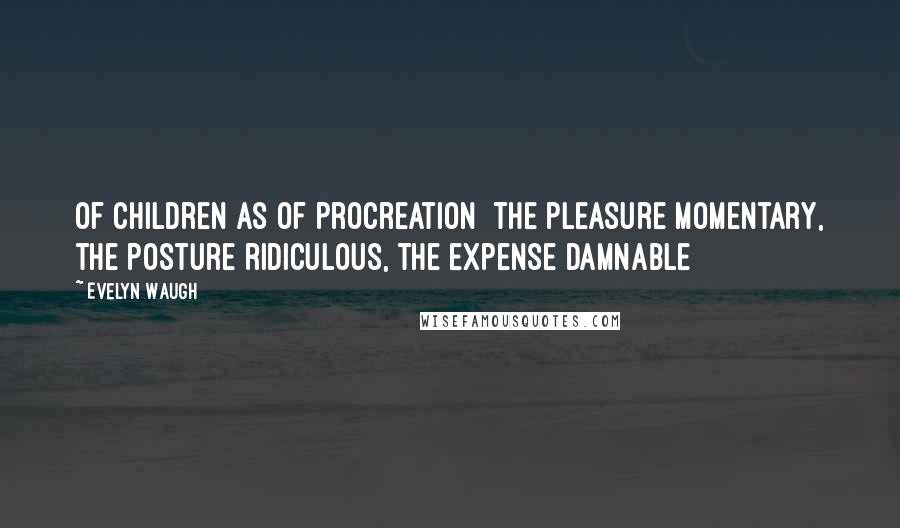 Evelyn Waugh Quotes: Of children as of procreation  the pleasure momentary, the posture ridiculous, the expense damnable