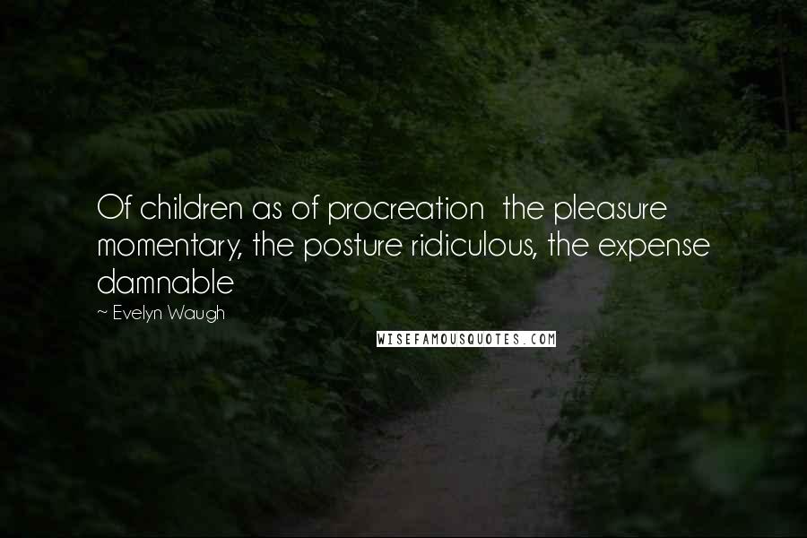 Evelyn Waugh Quotes: Of children as of procreation  the pleasure momentary, the posture ridiculous, the expense damnable