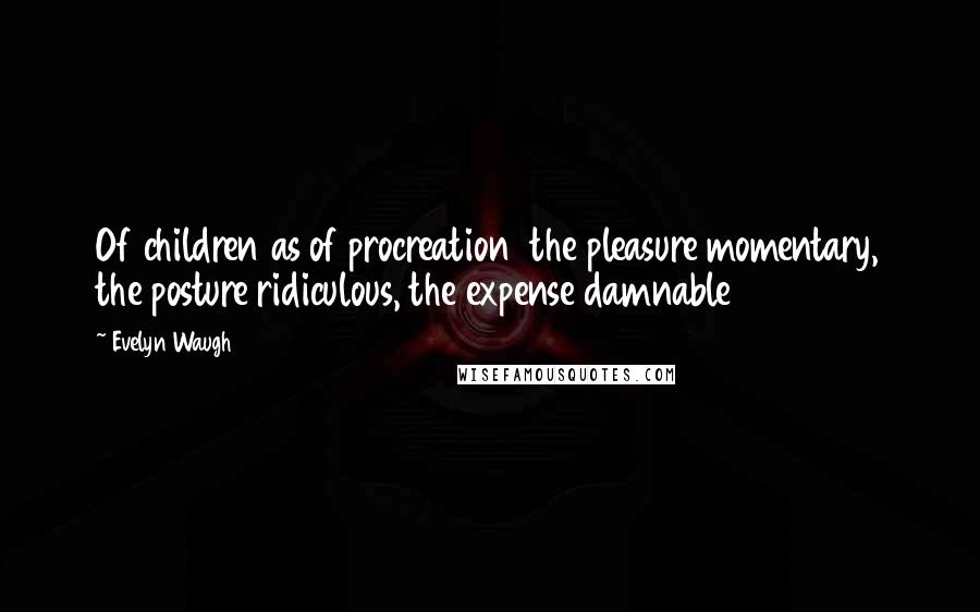 Evelyn Waugh Quotes: Of children as of procreation  the pleasure momentary, the posture ridiculous, the expense damnable