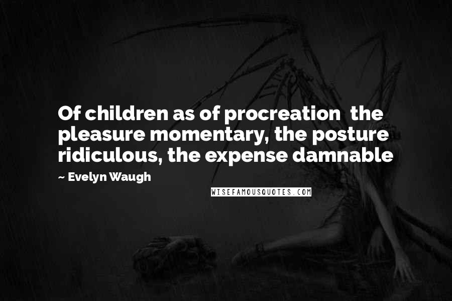 Evelyn Waugh Quotes: Of children as of procreation  the pleasure momentary, the posture ridiculous, the expense damnable