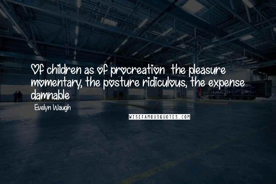 Evelyn Waugh Quotes: Of children as of procreation  the pleasure momentary, the posture ridiculous, the expense damnable