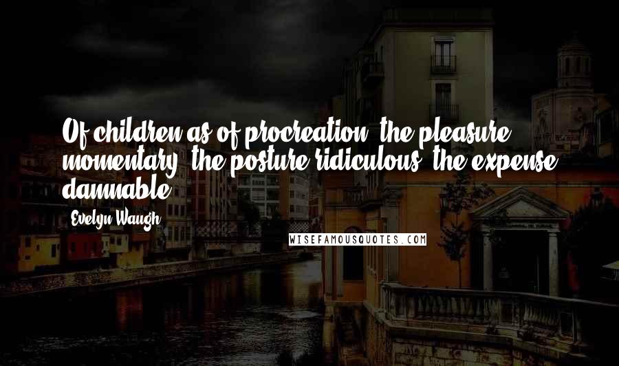 Evelyn Waugh Quotes: Of children as of procreation  the pleasure momentary, the posture ridiculous, the expense damnable