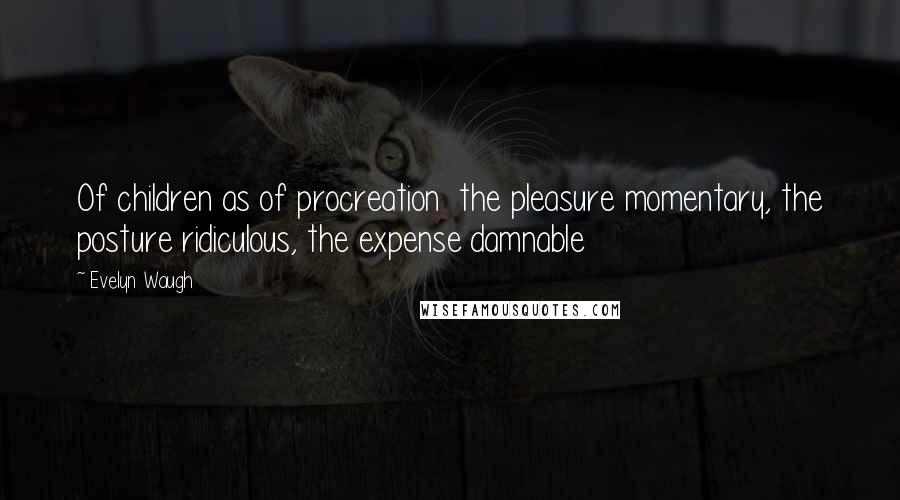 Evelyn Waugh Quotes: Of children as of procreation  the pleasure momentary, the posture ridiculous, the expense damnable