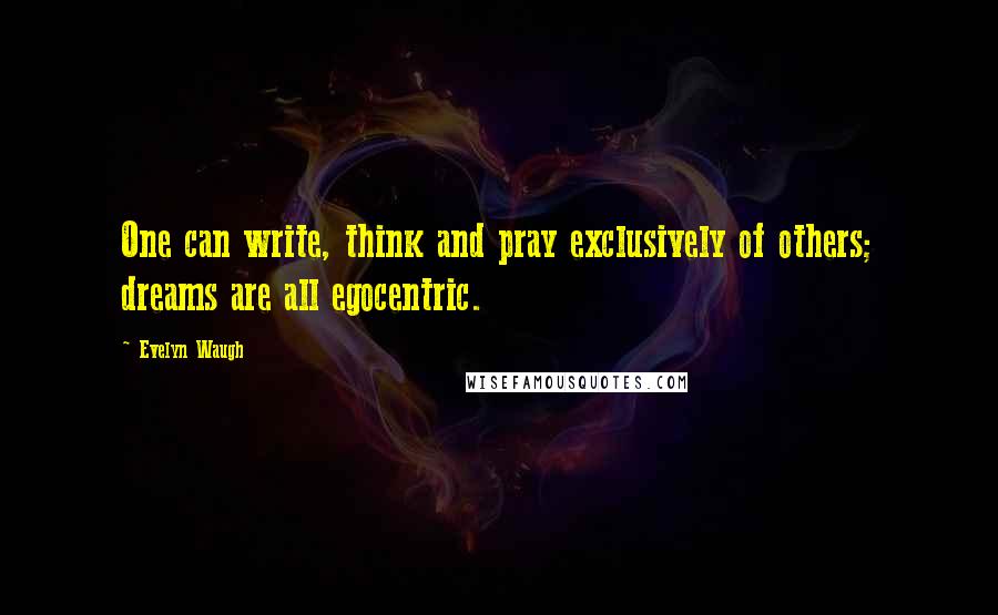 Evelyn Waugh Quotes: One can write, think and pray exclusively of others; dreams are all egocentric.