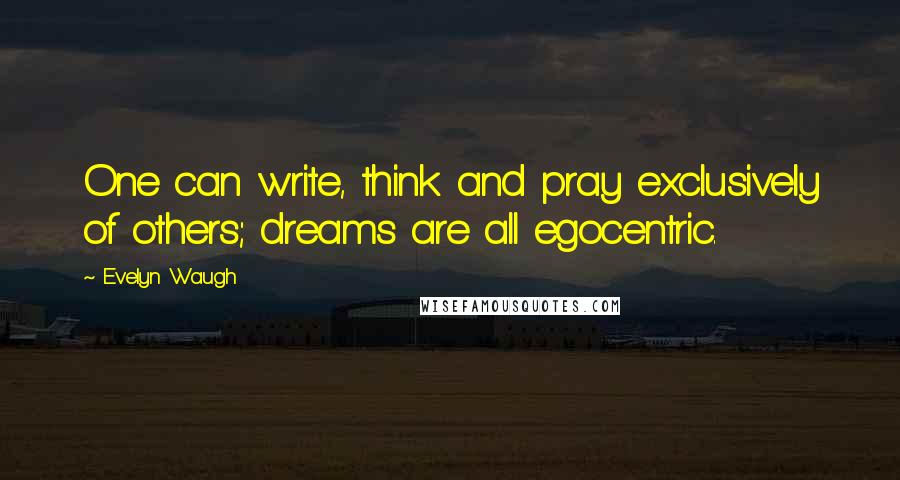 Evelyn Waugh Quotes: One can write, think and pray exclusively of others; dreams are all egocentric.