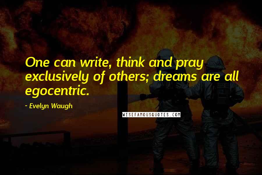 Evelyn Waugh Quotes: One can write, think and pray exclusively of others; dreams are all egocentric.