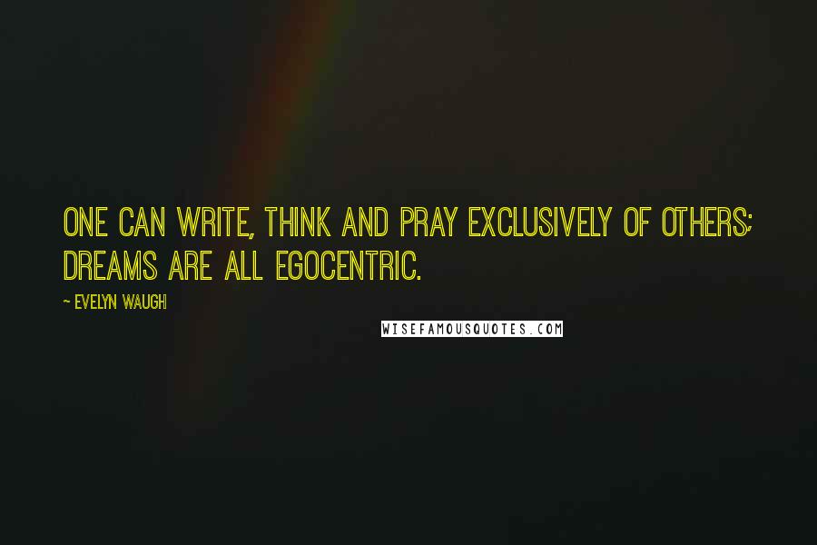 Evelyn Waugh Quotes: One can write, think and pray exclusively of others; dreams are all egocentric.