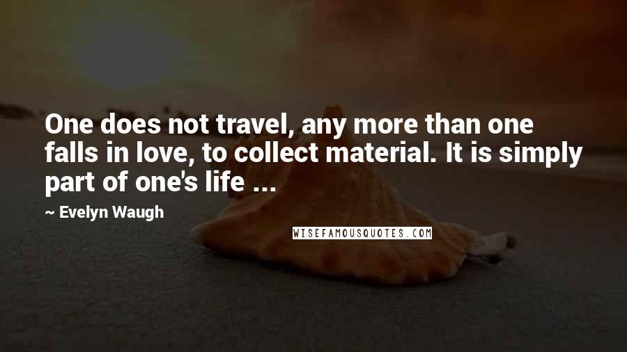 Evelyn Waugh Quotes: One does not travel, any more than one falls in love, to collect material. It is simply part of one's life ...