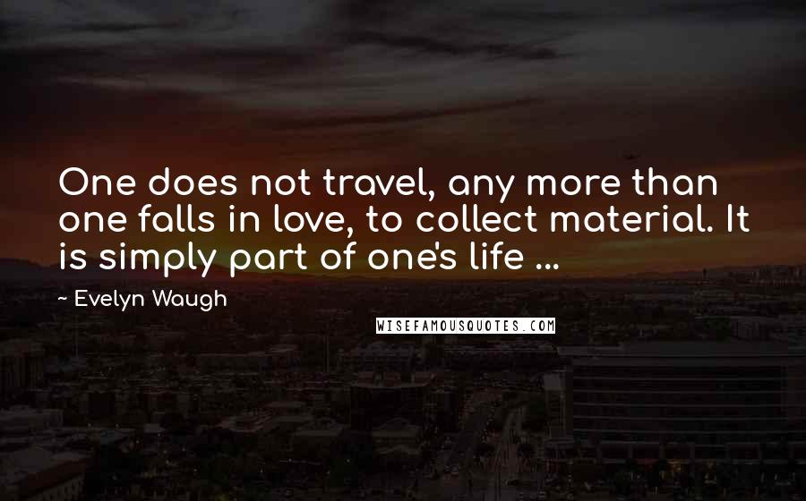 Evelyn Waugh Quotes: One does not travel, any more than one falls in love, to collect material. It is simply part of one's life ...