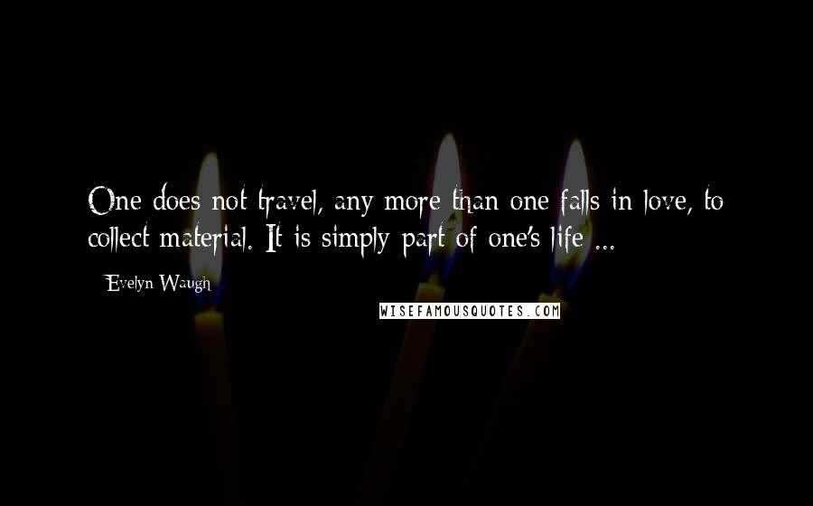 Evelyn Waugh Quotes: One does not travel, any more than one falls in love, to collect material. It is simply part of one's life ...