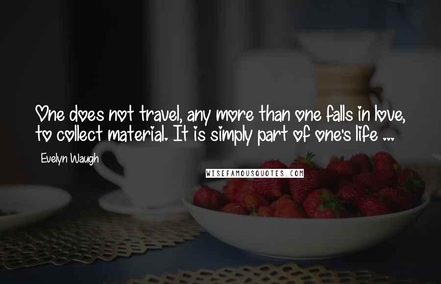 Evelyn Waugh Quotes: One does not travel, any more than one falls in love, to collect material. It is simply part of one's life ...