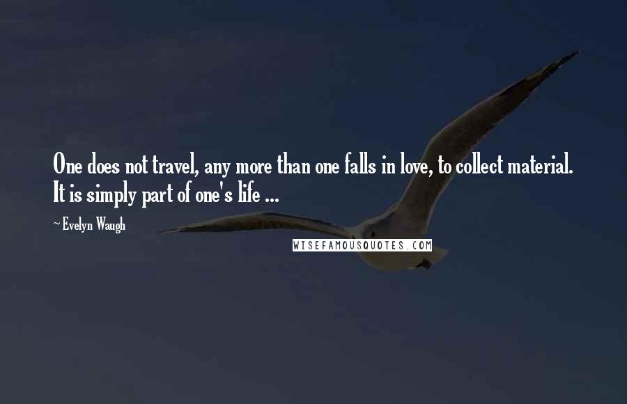Evelyn Waugh Quotes: One does not travel, any more than one falls in love, to collect material. It is simply part of one's life ...