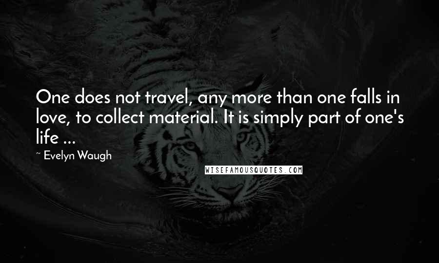 Evelyn Waugh Quotes: One does not travel, any more than one falls in love, to collect material. It is simply part of one's life ...