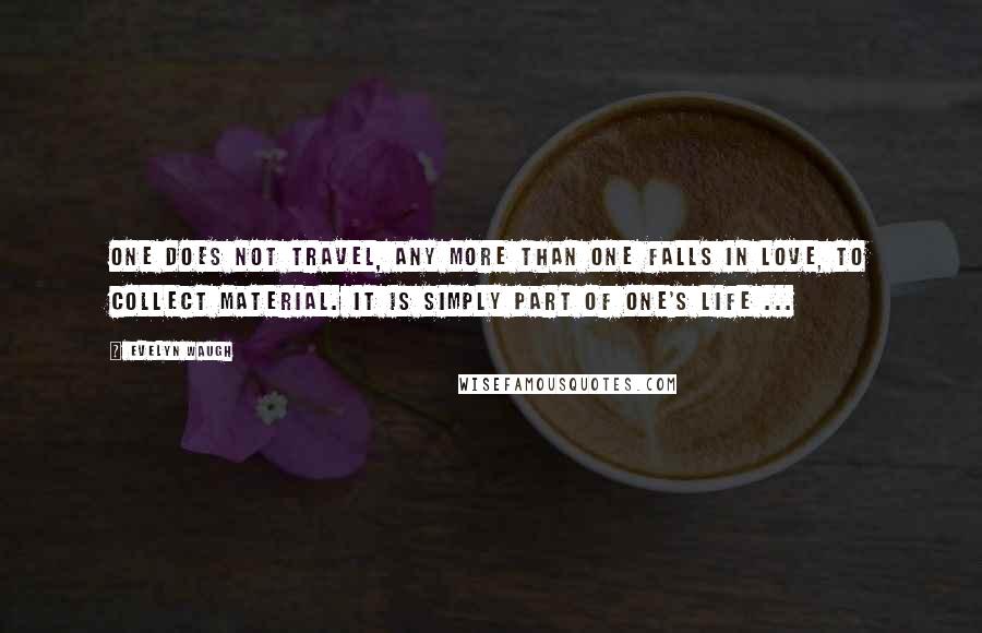 Evelyn Waugh Quotes: One does not travel, any more than one falls in love, to collect material. It is simply part of one's life ...