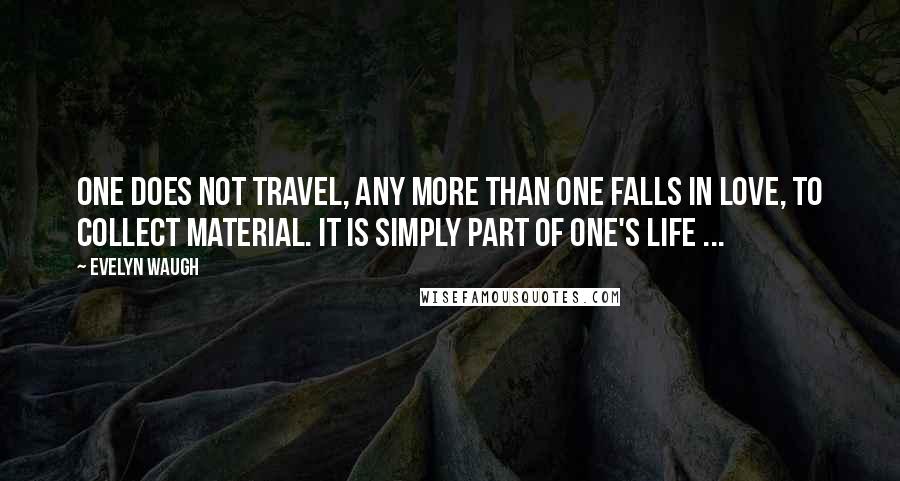 Evelyn Waugh Quotes: One does not travel, any more than one falls in love, to collect material. It is simply part of one's life ...