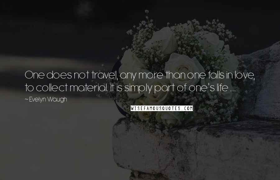 Evelyn Waugh Quotes: One does not travel, any more than one falls in love, to collect material. It is simply part of one's life ...