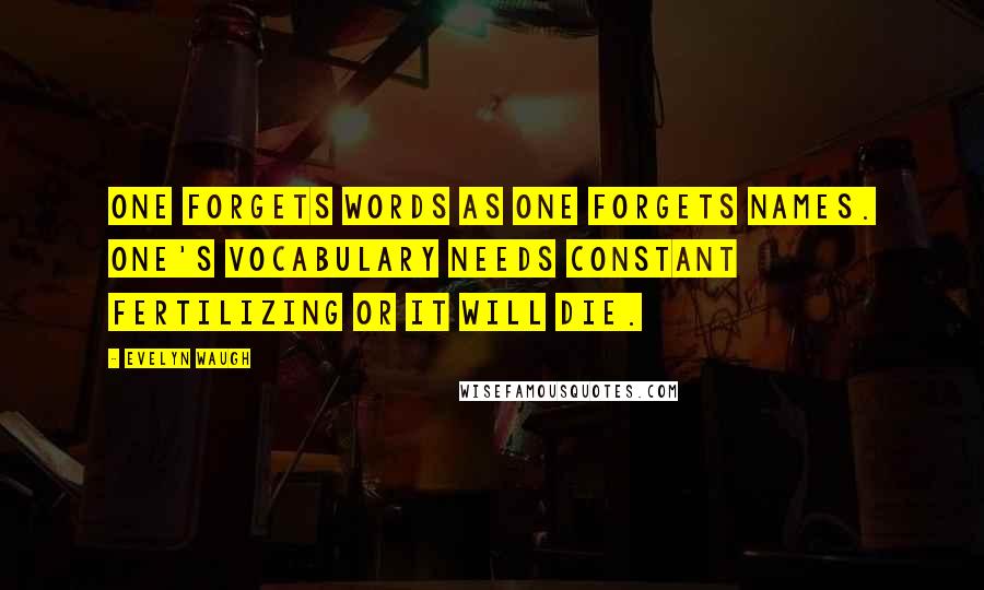 Evelyn Waugh Quotes: One forgets words as one forgets names. One's vocabulary needs constant fertilizing or it will die.