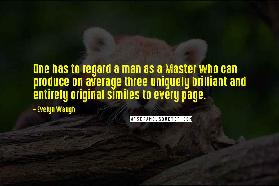 Evelyn Waugh Quotes: One has to regard a man as a Master who can produce on average three uniquely brilliant and entirely original similes to every page.