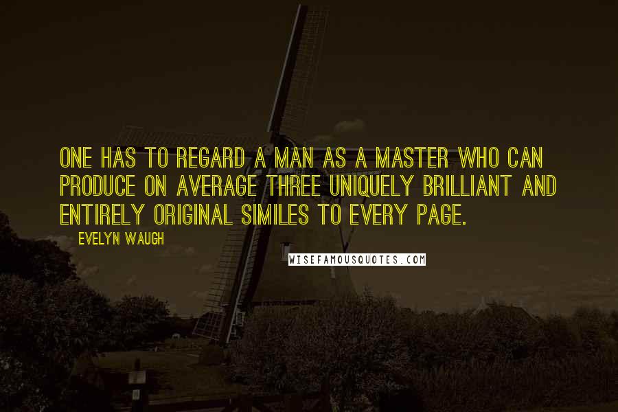 Evelyn Waugh Quotes: One has to regard a man as a Master who can produce on average three uniquely brilliant and entirely original similes to every page.