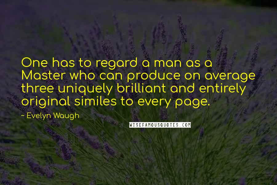 Evelyn Waugh Quotes: One has to regard a man as a Master who can produce on average three uniquely brilliant and entirely original similes to every page.