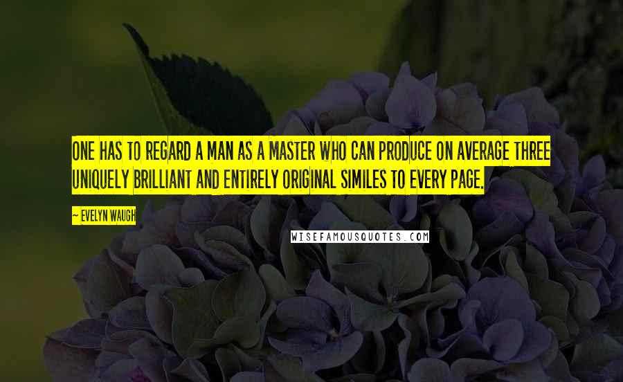 Evelyn Waugh Quotes: One has to regard a man as a Master who can produce on average three uniquely brilliant and entirely original similes to every page.